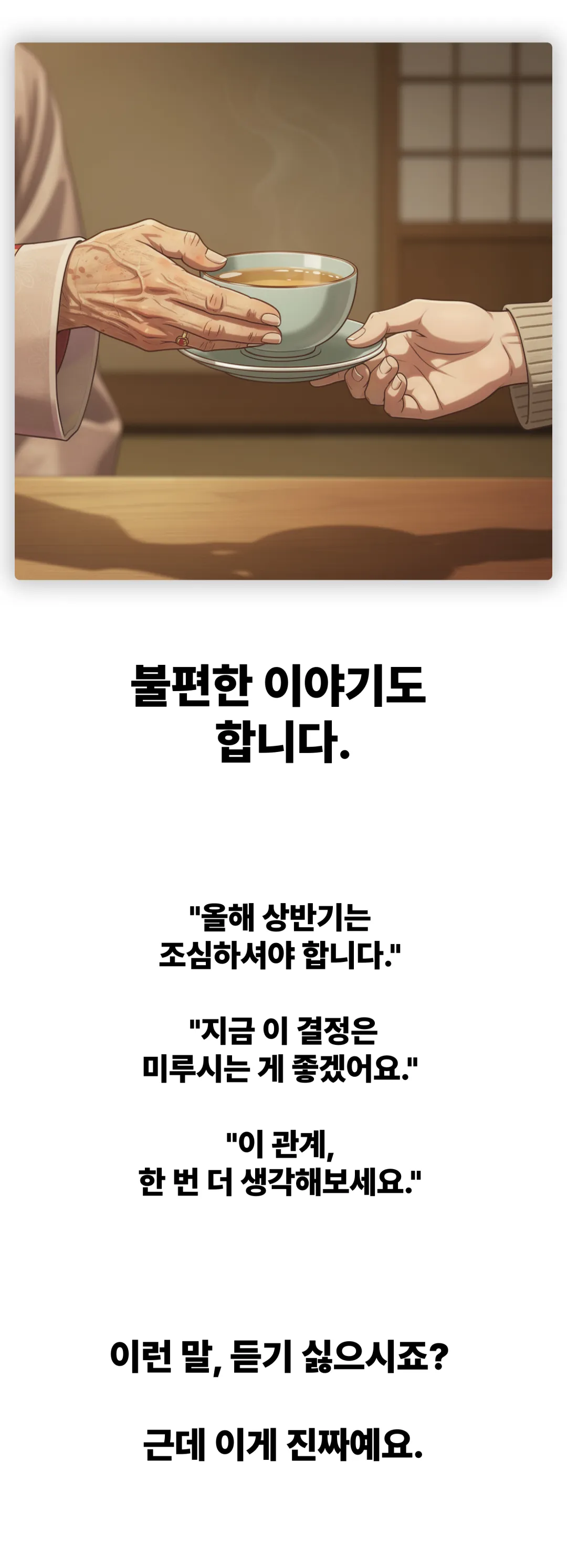 불편한 이야기도 합니다. 올해 상반기는 조심하셔야 합니다. 지금 이 결정은 미루시는 게 좋겠어요. 이 관계, 한 번 더 생각해보세요. 이런 말 듣기 싫으시죠? 근데 이게 진짜예요.