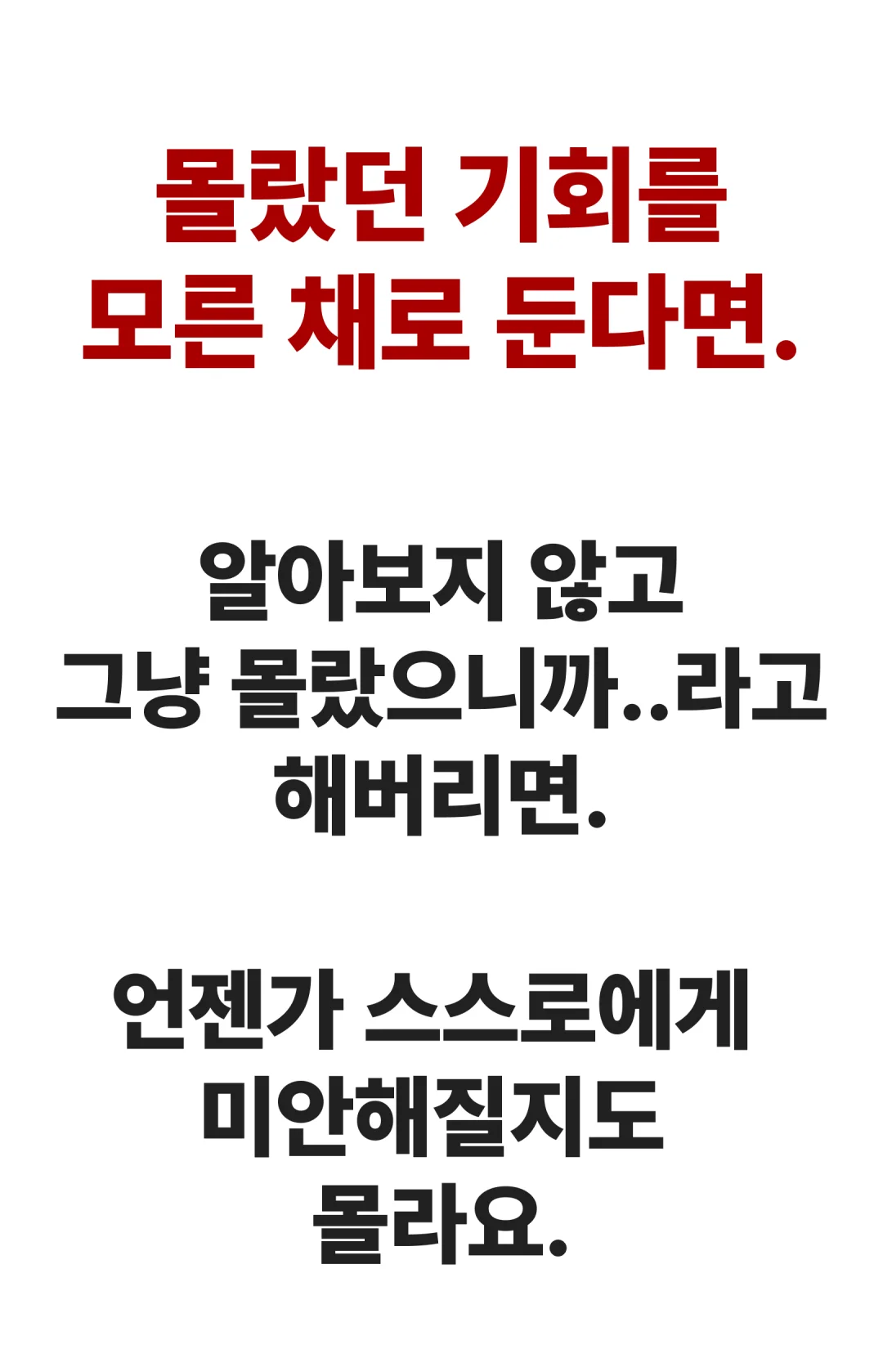 몰랐던 기회를 모른 채로 둔다면. 알아보지 않고 그냥 몰랐으니까..라고 해버리면. 언젠가 스스로에게 미안해질지도 몰라요.
